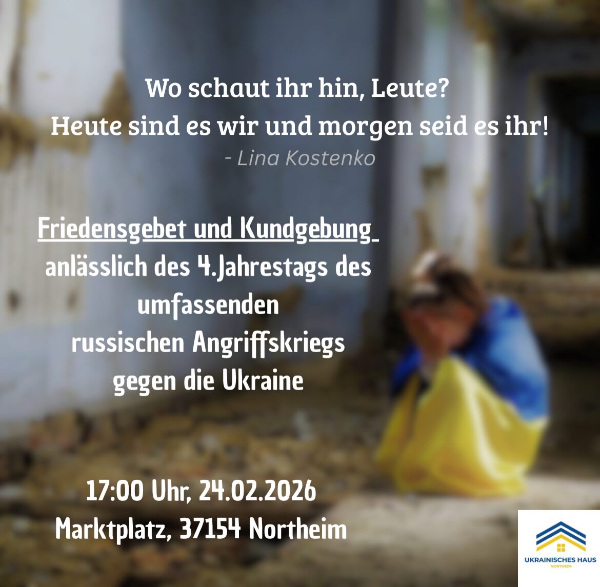 Wo schaut ihr hin, Leute? Heute sind wir es und morgen seid ihr es! - Lina Kostenko - Friedensgebet und Kundgebung anlässlich des 4.Jahrestags des umfassenden russischen Angriffskriegs gegen die Ukraine. 17:00 Uhr, 24.02.2026 Marktplatz, 37154 Northeim